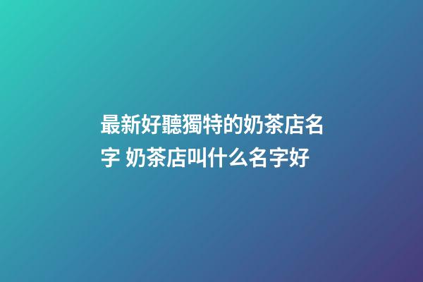 最新好聽獨特的奶茶店名字 奶茶店叫什么名字好-第1張-店鋪起名-玄機派